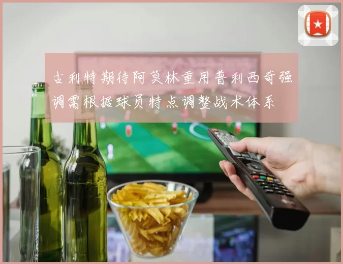 古利特期待阿莫林重用普利西奇强调需根据球员特点调整战术体系