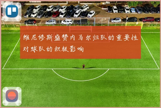 维尼修斯盛赞内马尔归队的重要性对球队的积极影响