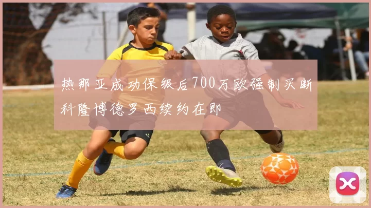 热那亚成功保级后700万欧强制买断科隆博德罗西续约在即