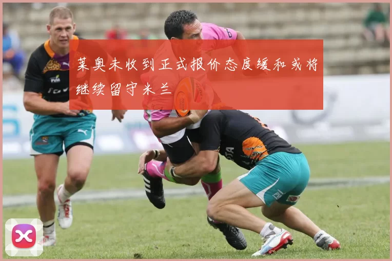 莱奥未收到正式报价态度缓和或将继续留守米兰