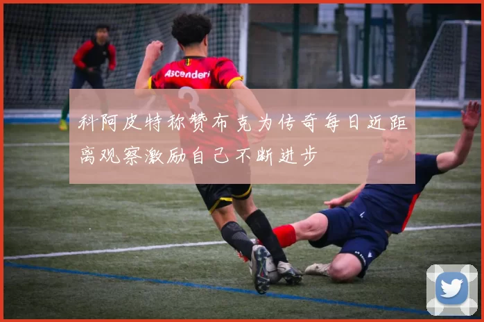 科阿皮特称赞布克为传奇每日近距离观察激励自己不断进步