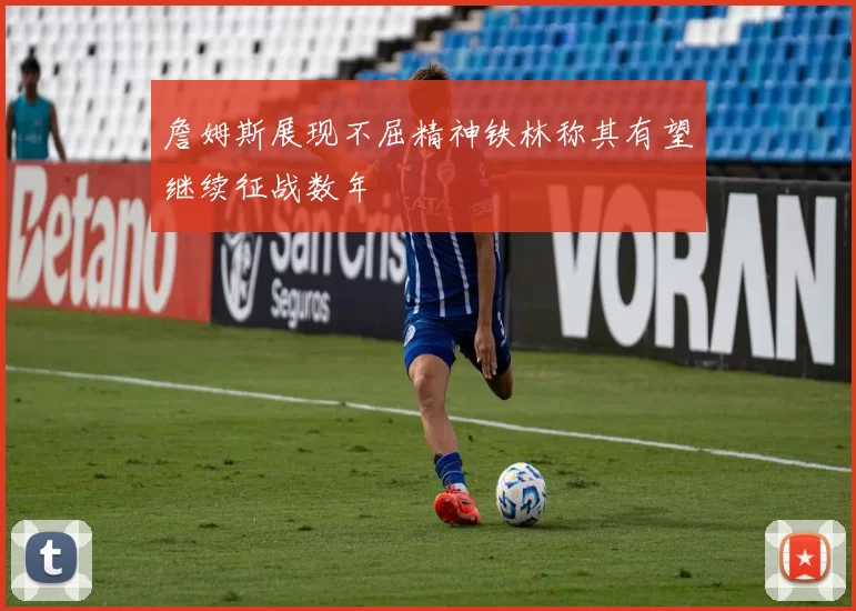 詹姆斯展现不屈精神铁林称其有望继续征战数年