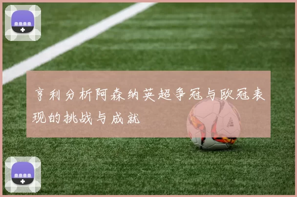 亨利分析阿森纳英超争冠与欧冠表现的挑战与成就