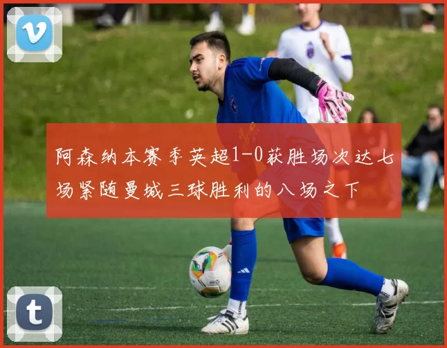 阿森纳本赛季英超1-0获胜场次达七场紧随曼城三球胜利的八场之下