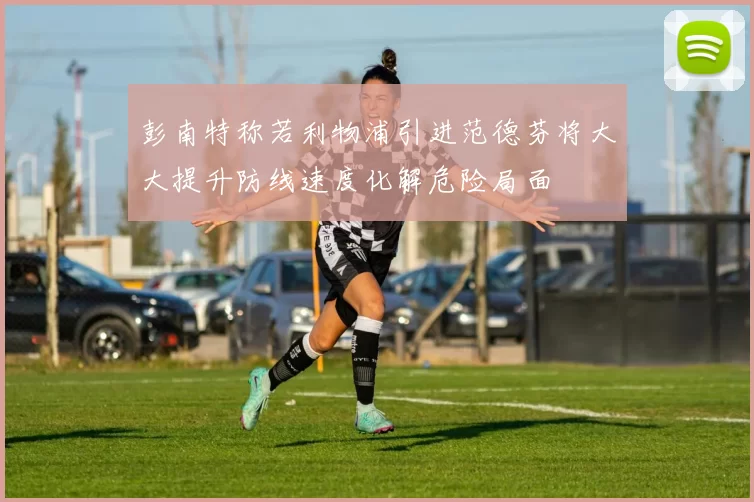 彭南特称若利物浦引进范德芬将大大提升防线速度化解危险局面