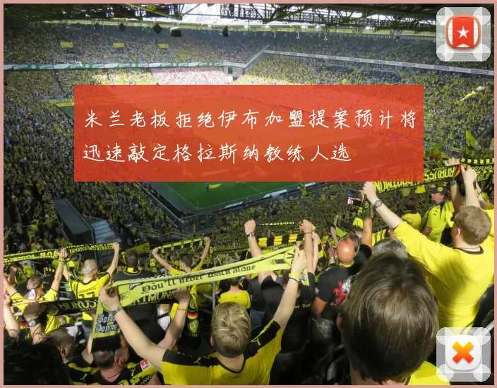 米兰老板拒绝伊布加盟提案预计将迅速敲定格拉斯纳教练人选
