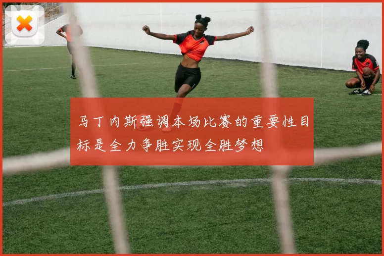 马丁内斯强调本场比赛的重要性目标是全力争胜实现全胜梦想