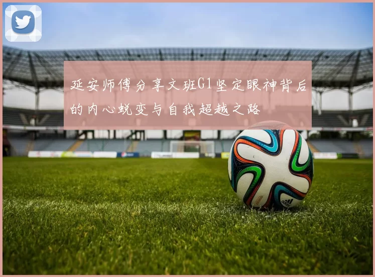 延安师傅分享文班G1坚定眼神背后的内心蜕变与自我超越之路