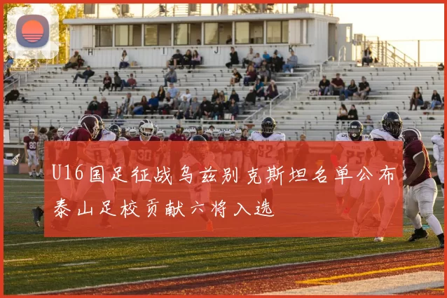 U16国足征战乌兹别克斯坦名单公布泰山足校贡献六将入选
