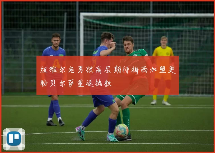 纽维尔老男孩高层期待梅西加盟更盼贝尔萨重返执教