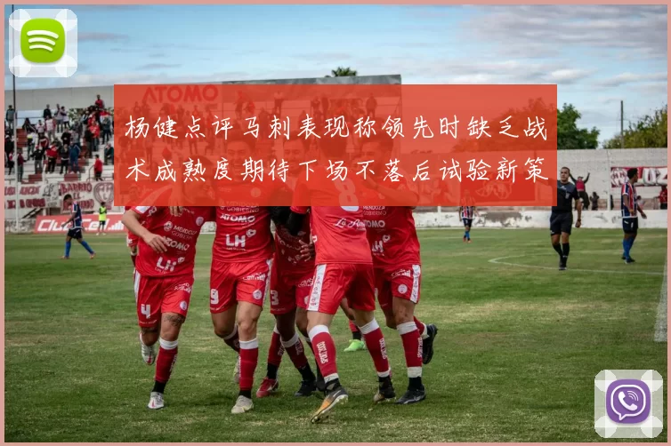 杨健点评马刺表现称领先时缺乏战术成熟度期待下场不落后试验新策略