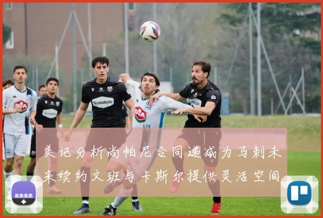 美记分析尚帕尼合同递减为马刺未来续约文班与卡斯尔提供灵活空间